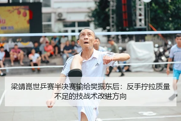 梁靖崑世乒赛半决赛输给樊振东后：反手拧拉质量不足的技战术改进方向