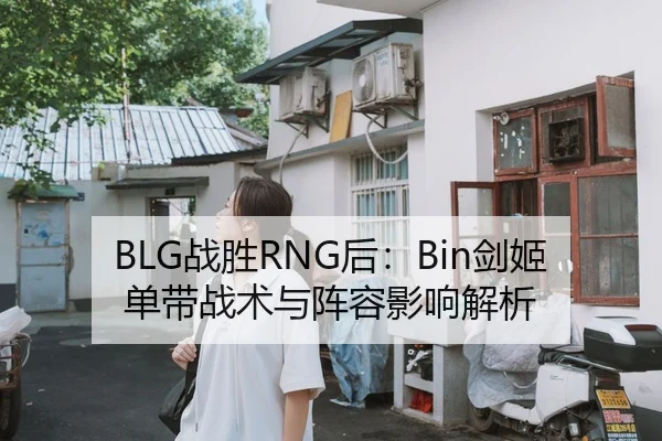 BLG战胜RNG后：Bin剑姬单带战术与阵容影响解析