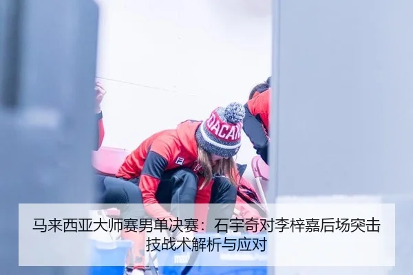 马来西亚大师赛男单决赛：石宇奇对李梓嘉后场突击技战术解析与应对