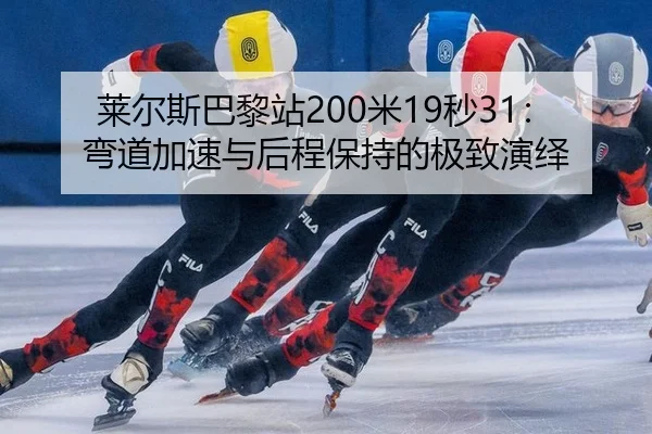 莱尔斯巴黎站200米19秒31：弯道加速与后程保持的极致演绎