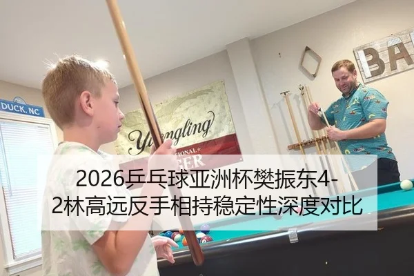 2026乒乓球亚洲杯樊振东4-2林高远反手相持稳定性深度对比