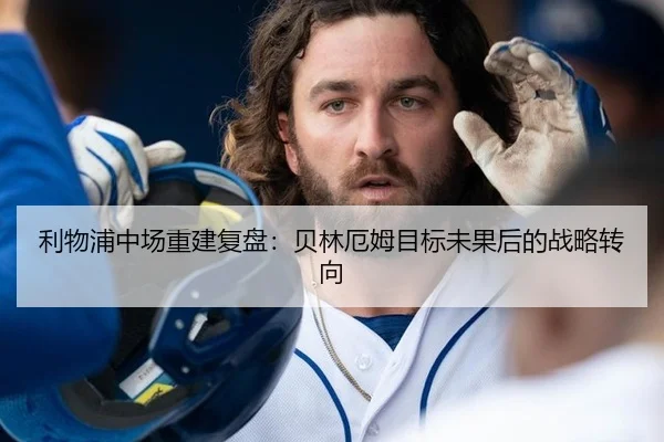 利物浦中场重建复盘：贝林厄姆目标未果后的战略转向
