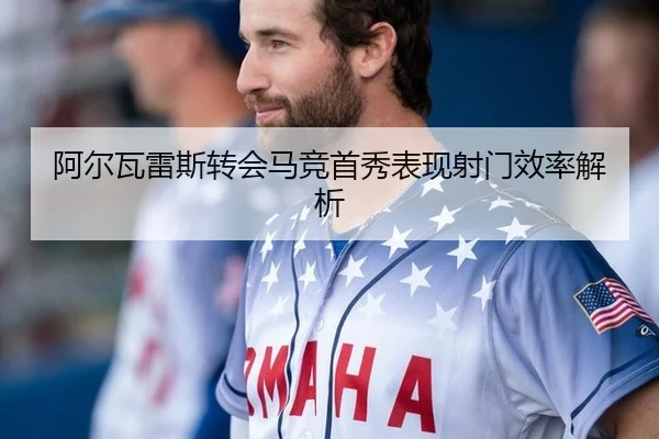 阿尔瓦雷斯转会马竞首秀表现射门效率解析