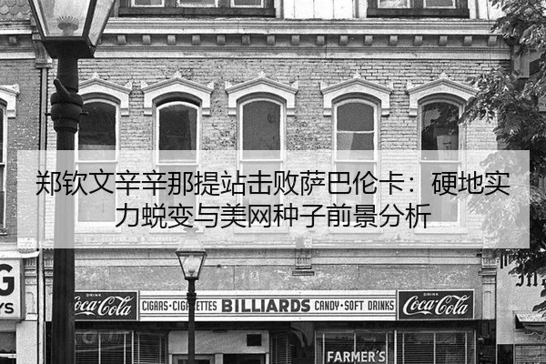 郑钦文辛辛那提站击败萨巴伦卡：硬地实力蜕变与美网种子前景分析